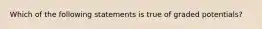 Which of the following statements is true of graded potentials?