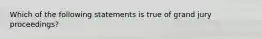 Which of the following statements is true of grand jury proceedings?