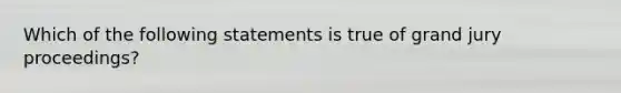 Which of the following statements is true of grand jury proceedings?