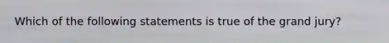 Which of the following statements is true of the grand jury?