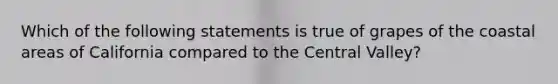 Which of the following statements is true of grapes of the coastal areas of California compared to the Central Valley?