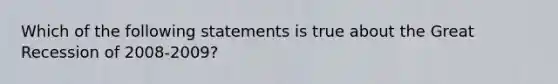 ​Which of the following statements is true about the Great Recession of 2008-2009?