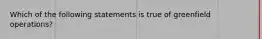 Which of the following statements is true of greenfield operations?