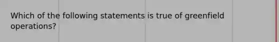 Which of the following statements is true of greenfield operations?