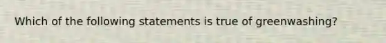 Which of the following statements is true of greenwashing?