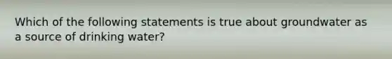 Which of the following statements is true about groundwater as a source of drinking water?