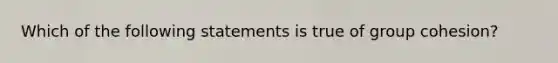 Which of the following statements is true of group cohesion?