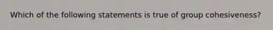 Which of the following statements is true of group cohesiveness?