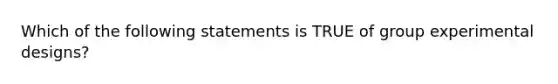 Which of the following statements is TRUE of group experimental designs?