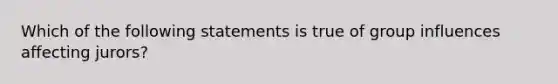 Which of the following statements is true of group influences affecting jurors?