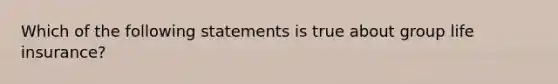 Which of the following statements is true about group life insurance?