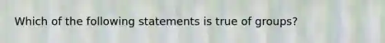 Which of the following statements is true of groups?