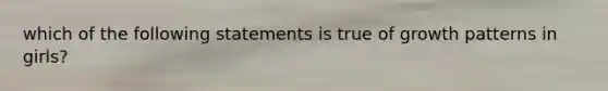 which of the following statements is true of growth patterns in girls?