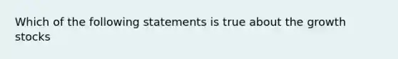 Which of the following statements is true about the growth stocks