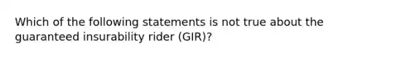 Which of the following statements is not true about the guaranteed insurability rider (GIR)?