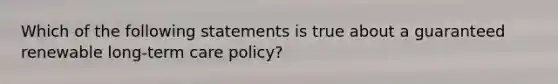 Which of the following statements is true about a guaranteed renewable long-term care policy?