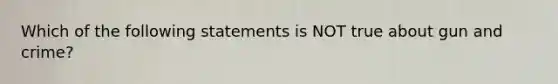 Which of the following statements is NOT true about gun and crime?