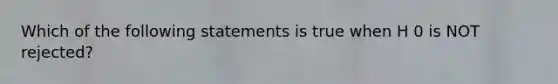 Which of the following statements is true when H 0 is NOT rejected?