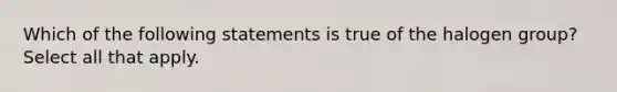 Which of the following statements is true of the halogen group? Select all that apply.