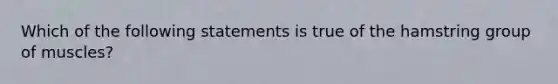 Which of the following statements is true of the hamstring group of muscles?