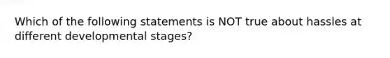 Which of the following statements is NOT true about hassles at different developmental stages?