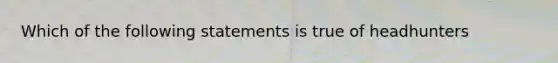 Which of the following statements is true of headhunters