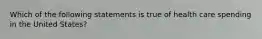 Which of the following statements is true of health care spending in the United​ States?