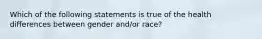 Which of the following statements is true of the health differences between gender and/or race?