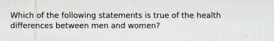 Which of the following statements is true of the health differences between men and women?