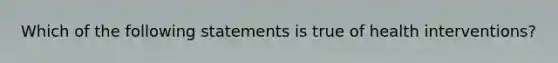 Which of the following statements is true of health interventions?