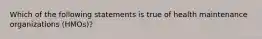 Which of the following statements is true of health maintenance organizations (HMOs)?