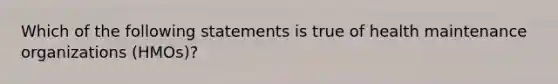 Which of the following statements is true of health maintenance organizations (HMOs)?