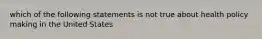 which of the following statements is not true about health policy making in the United States