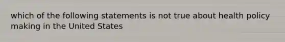 which of the following statements is not true about health policy making in the United States