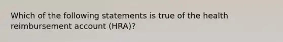 Which of the following statements is true of the health reimbursement account (HRA)?