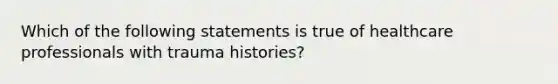 Which of the following statements is true of healthcare professionals with trauma histories?