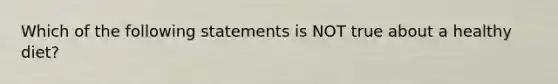 Which of the following statements is NOT true about a healthy diet?