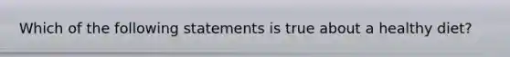 Which of the following statements is true about a healthy diet?