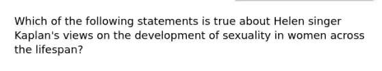 Which of the following statements is true about Helen singer Kaplan's views on the development of sexuality in women across the lifespan?