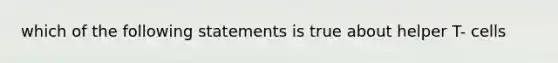 which of the following statements is true about helper T- cells