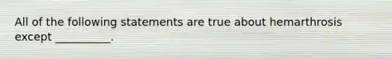 All of the following statements are true about hemarthrosis except __________.