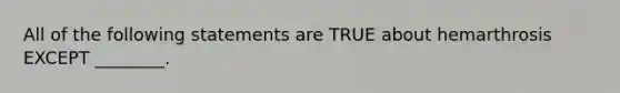 All of the following statements are TRUE about hemarthrosis EXCEPT ________.