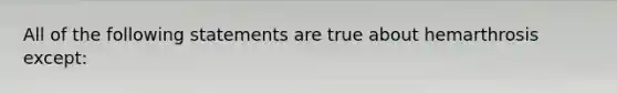 All of the following statements are true about hemarthrosis except: