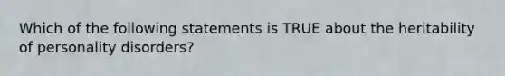 Which of the following statements is TRUE about the heritability of personality disorders?