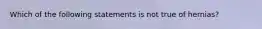 Which of the following statements is not true of hernias?