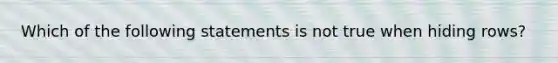 Which of the following statements is not true when hiding rows?