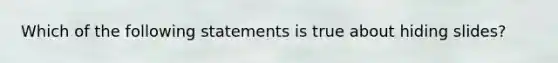 Which of the following statements is true about hiding slides?