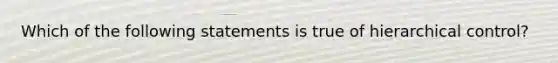 Which of the following statements is true of hierarchical control?