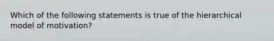 Which of the following statements is true of the hierarchical model of motivation?