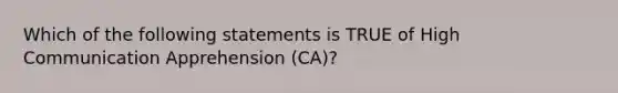 Which of the following statements is TRUE of High Communication Apprehension (CA)?